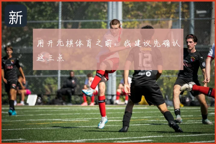 用开元棋体育之前,我建议先确认这三点